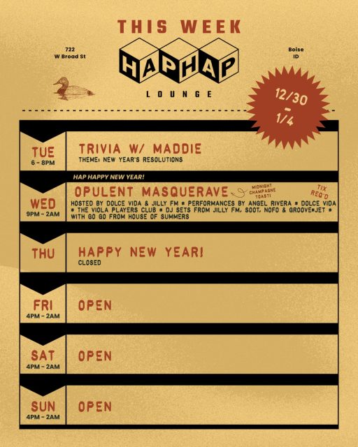 This week at Hap Hap
Trivia, events, and fresh sets from some of our favorite DJs ‼️

12/30 - TRIVIA w/ @musheno.m 
12/31 - HAP HAPPY NEW YEAR: OPULENT MASQUERAVE 
1/1 - CLOSED - HAPPY NEW YEAR!
1/2 - OPEN
1/3 - OPEN
1/4 - OPEN 

Come early, stay late.

*All Hap Hap events are now available on @dicefm